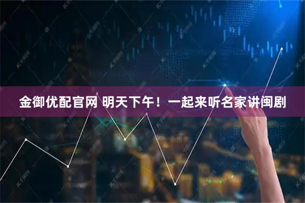 金御优配官网 明天下午！一起来听名家讲闽剧