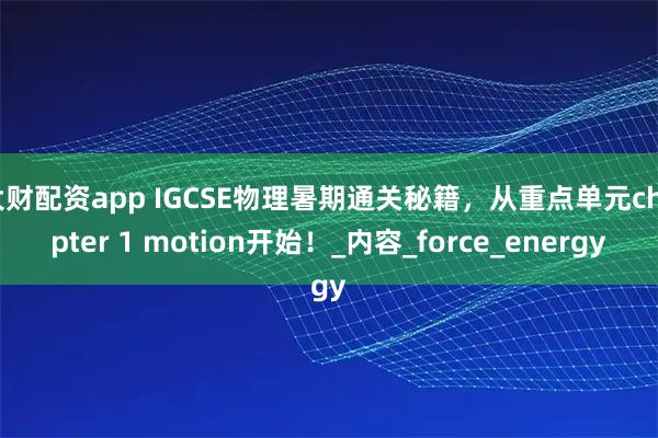 大财配资app IGCSE物理暑期通关秘籍，从重点单元chapter 1 motion开始！_内容_force_energy