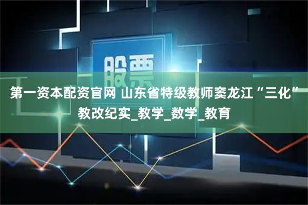 第一资本配资官网 山东省特级教师窦龙江“三化”教改纪实_教学_数学_教育