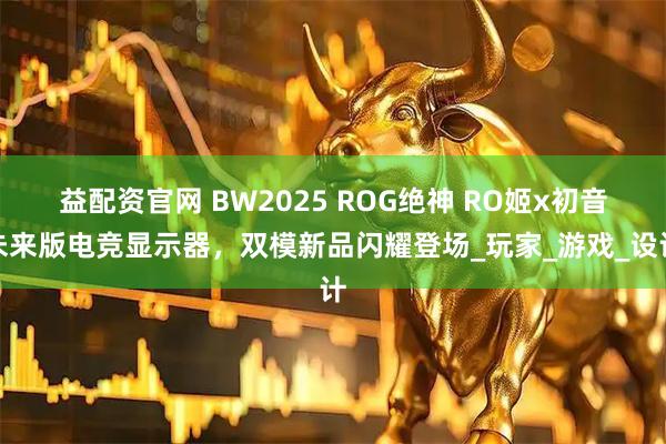 益配资官网 BW2025 ROG绝神 RO姬x初音未来版电竞显示器，双模新品闪耀登场_玩家_游戏_设计