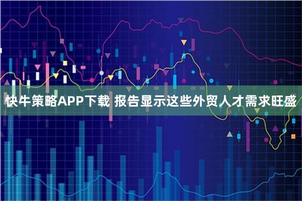 快牛策略APP下载 报告显示这些外贸人才需求旺盛