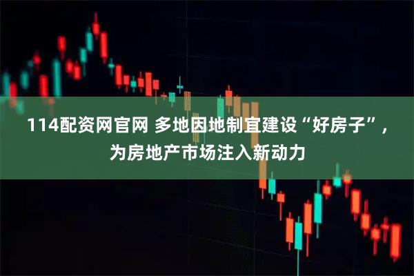 114配资网官网 多地因地制宜建设“好房子”，为房地产市场注入新动力