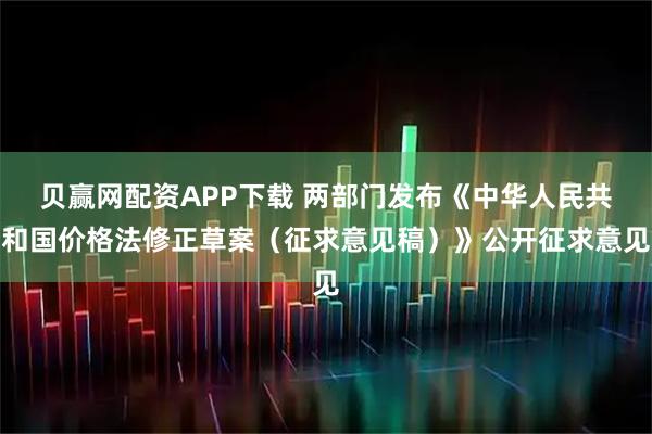 贝赢网配资APP下载 两部门发布《中华人民共和国价格法修正草案（征求意见稿）》公开征求意见