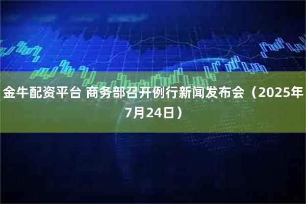 金牛配资平台 商务部召开例行新闻发布会（2025年7月24日）