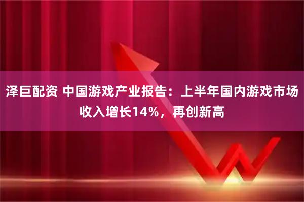 泽巨配资 中国游戏产业报告：上半年国内游戏市场收入增长14%，再创新高