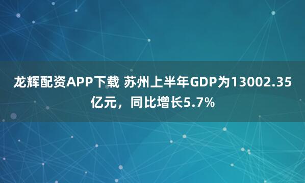 龙辉配资APP下载 苏州上半年GDP为13002.35亿元，同比增长5.7%