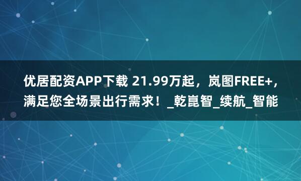 优居配资APP下载 21.99万起，岚图FREE+，满足您全场景出行需求！_乾崑智_续航_智能