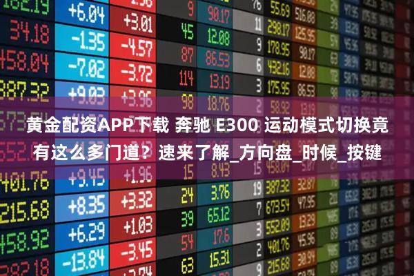 黄金配资APP下载 奔驰 E300 运动模式切换竟有这么多门道？速来了解_方向盘_时候_按键