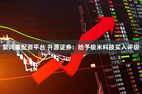 聚鸿鑫配资平台 开源证券：给予极米科技买入评级