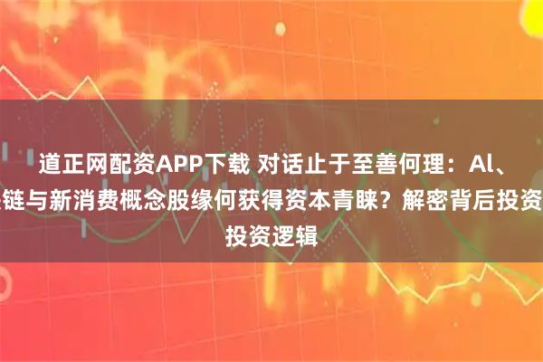 道正网配资APP下载 对话止于至善何理：Al、区块链与新消费概念股缘何获得资本青睐？解密背后投资逻辑