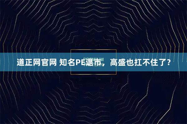 道正网官网 知名PE退市，高盛也扛不住了？