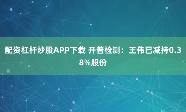 配资杠杆炒股APP下载 开普检测：王伟已减持0.38%股份
