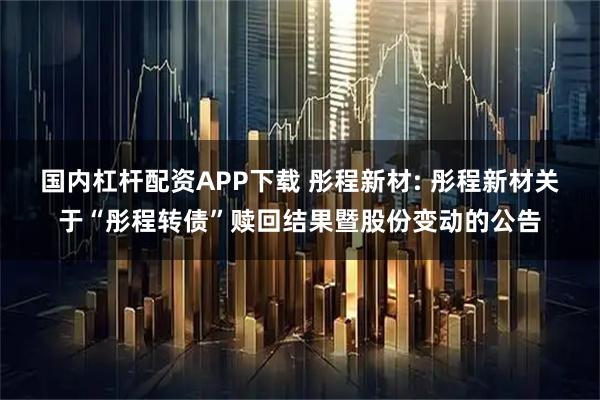 国内杠杆配资APP下载 彤程新材: 彤程新材关于“彤程转债”赎回结果暨股份变动的公告