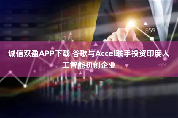 诚信双盈APP下载 谷歌与Accel联手投资印度人工智能初创企业