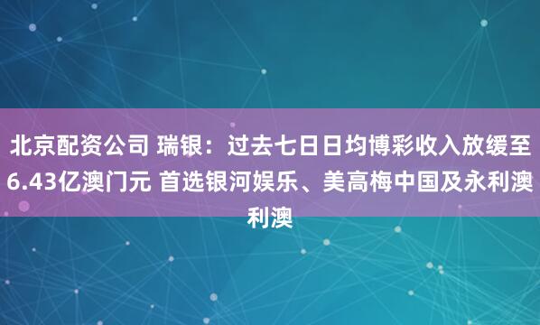 北京配资公司 瑞银：过去七日日均博彩收入放缓至6.43亿澳门元 首选银河娱乐、美高梅中国及永利澳