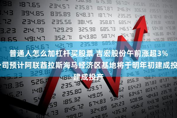 普通人怎么加杠杆买股票 吉宏股份午前涨超3% 公司预计阿联酋拉斯海马经济区基地将于明年初建成投产