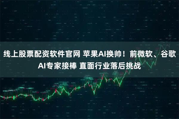 线上股票配资软件官网 苹果AI换帅！前微软、谷歌AI专家接棒 直面行业落后挑战