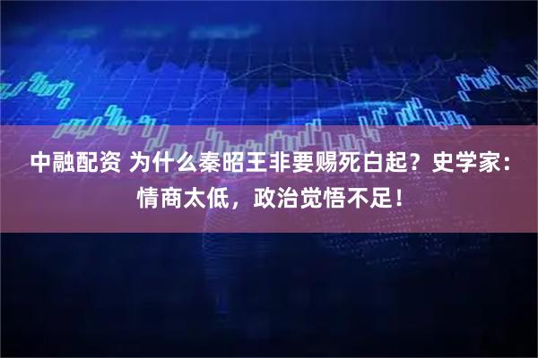 中融配资 为什么秦昭王非要赐死白起？史学家：情商太低，政治觉悟不足！