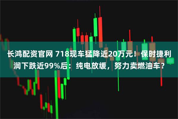 长鸿配资官网 718现车猛降近20万元！保时捷利润下跌近99%后：纯电放缓，努力卖燃油车？