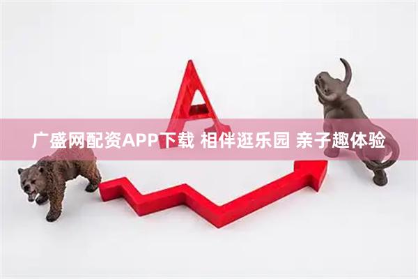 广盛网配资APP下载 相伴逛乐园 亲子趣体验