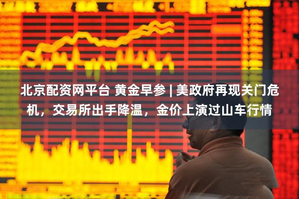 北京配资网平台 黄金早参 | 美政府再现关门危机，交易所出手降温，金价上演过山车行情