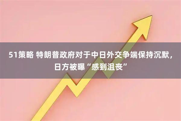 51策略 特朗普政府对于中日外交争端保持沉默，日方被曝“感到沮丧”